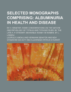 Selected Monographs Comprising; Albuminuria in Health and Disease. by H. Senator. Some Considerations on the Nature and Pathology of Typhus and Typhoid Fever, by the Late A. P. Stewart. Moveable Kidney in Women, by L. Landau