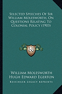 Selected Speeches of Sir William Molesworth, on Questions Reselected Speeches of Sir William Molesworth, on Questions Relating to Colonial Policy (1903) Lating to Colonial Policy (1903) - Molesworth, William, and Egerton, Hugh Edward (Editor)