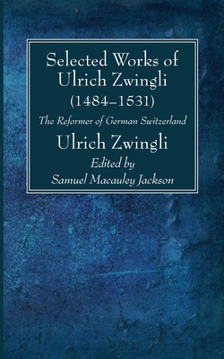 Selected Works of Huldreich Zwingli - Zwingli, Ulrich, and Jackson, Samuel MacAuley (Editor)