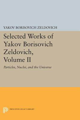 Selected Works of Yakov Borisovich Zeldovich, Volume II: Particles, Nuclei, and the Universe - Zeldovich, Yakov Borisovich, and Ostriker, Jeremiah P (Editor)