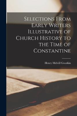 Selections From Early Writers Illustrative of Church History to the Time of Constantine - Gwatkin, Henry Melvill
