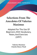 Selections from the Anecdotes of Valerius Maximus: Adapted for the Use of Beginners; With Vocabulary, Notes and Exercises (Classic Reprint)