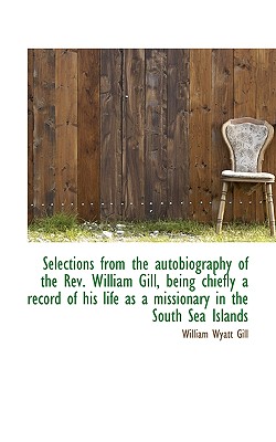 Selections from the Autobiography of the REV. William Gill, Being Chiefly a Record of His Life as a - Gill, William Wyatt