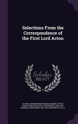 Selections From the Correspondence of the First Lord Acton - Acton, John Emerich Edward Dalberg Acton (Creator), and Figgis, John Neville, and Newman, John Henry