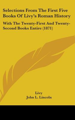 Selections From The First Five Books Of Livy's Roman History: With The Twenty-First And Twenty-Second Books Entire (1871) - Livy, and Lincoln, John L (Editor)