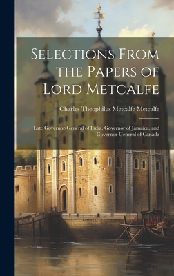 Selections From the Papers of Lord Metcalfe: Late Governor-General of India, Governor of Jamaica, and Governor-General of Canada - Metcalfe, Charles Theophilus Metcalfe