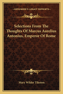 Selections From The Thoughts Of Marcus Aurelius Antonius, Emperor Of Rome