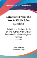 Selections from the Works of Sir John Suckling: To Which Is Prefixed a Life of the Author, with Critical Remarks on His Writings and Genius (1836)