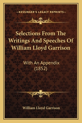 Selections From The Writings And Speeches Of William Lloyd Garrison: With An Appendix (1852) - Garrison, William Lloyd