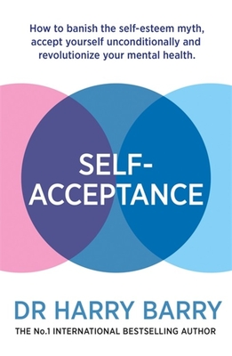 Self-Acceptance: How to banish the self-esteem myth, accept yourself unconditionally and revolutionise your mental health - Barry, Harry, Dr.