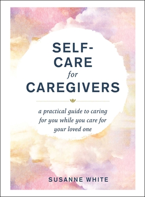Self-Care for Caregivers: A Practical Guide to Caring for You While You Care for Your Loved One - White, Susanne
