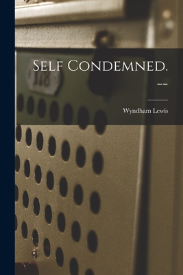 Self Condemned. -- - Lewis, Wyndham 1882-1957