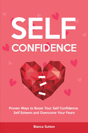 Self-Confidence: Proven Ways to Boost Your Self Confidence, Self Esteem and Overcome Your Fears