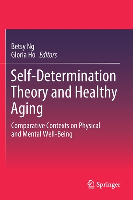 Self-Determination Theory and Healthy Aging: Comparative Contexts on Physical and Mental Well-Being - Ng, Betsy (Editor), and Ho, Gloria (Editor)