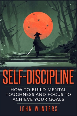 Self-Discipline: How To Build Mental Toughness And Focus To Achieve Your Goals - Winters, John
