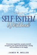 Self-esteem Workbook: Overcome Negativity, Accept Yourself, Recognize your Worth and Develop a strong Self-confidence to Be Happy