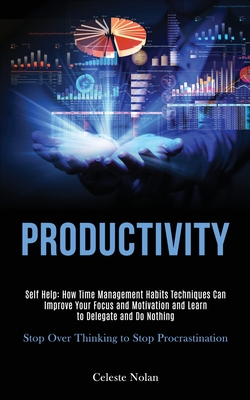 Self Help: Productivity: How Time Management Habits Techniques Can Improve Your Focus and Motivation and Learn to Delegate and Do Nothing (Stop Over Thinking to Stop Procrastination) - Nolan, Celeste