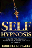 Self-Hypnosis: How To Feel Relaxed, Achieve Your Goals and Stay Motivated