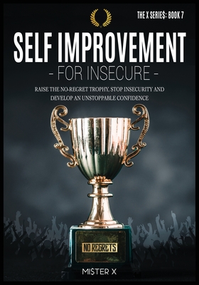 Self Improvement for Insecure: Raise the No-Regret Trophy, Stop Insecurity and Develop an Unstoppable Confidence - X, Mi$ter