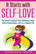 Self-Love: It Starts with Self-Love: The Secret to Improve Your Confidence, Build Better Relationships, and Live a Happier Life