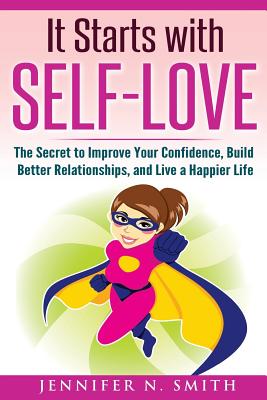 Self-Love: It Starts with Self-Love: The Secret to Improve Your Confidence, Build Better Relationships, and Live a Happier Life - Smith, Jennifer N
