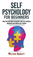 SELF PSYCHOLOGY for Beginners: Built Self-Esteem and Confidence with Mental Self-Therapy! Anxiety Relief and Stress Management Self-Help! How to Be Your Own Psychologist, End Self-Sabotaging Thoughts