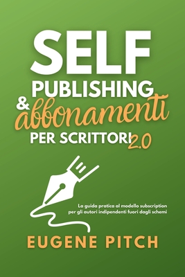 Self-Publishing & Abbonamenti per Scrittori 2.0: La guida pratica al modello subscription per gli autori indipendenti fuori dagli schemi - Pitch, Eugene