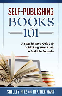 Self-Publishing Books 101: A Step-by-Step Guide to Publishing Your Book in Multiple Formats - Hart, Heather, and Hitz, Shelley