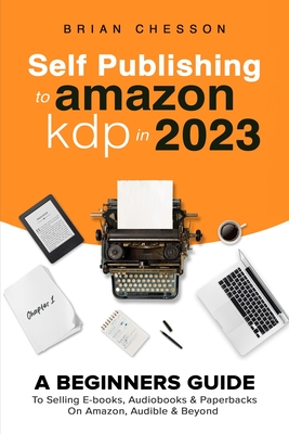 Self Publishing To Amazon KDP In 2023 - A Beginners Guide To Selling E-books, Audiobooks & Paperbacks On Amazon, Audible & Beyond - Chesson, Brian