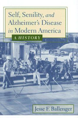 Self, Senility, and Alzheimer's Disease in Modern America: A History - Ballenger, Jesse F, Dr., M.A.