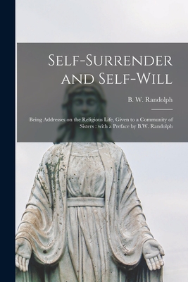 Self-surrender and Self-will: Being Addresses on the Religious Life, Given to a Community of Sisters: With a Preface by B.W. Randolph - Randolph, B W (Berkeley William) 1 (Creator)