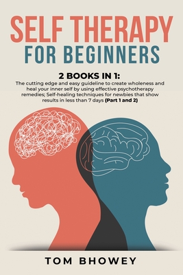 Self Therapy for Beginners: 2 Books in 1: The cutting edge and easy guideline to create wholeness and heal your inner self by using effective psychotherapy remedies; Self-healing techniques for newbies that show results in less than 7 days (Part 1 and 2) - Bhowey, Tom