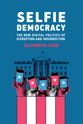 Selfie Democracy: The New Digital Politics of Disruption and Insurrection - Losh, Elizabeth