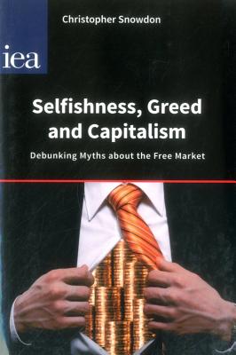 Selfishness, Greed and Capitalism: Debunking Myths About the Free Market - Snowdon, Christopher