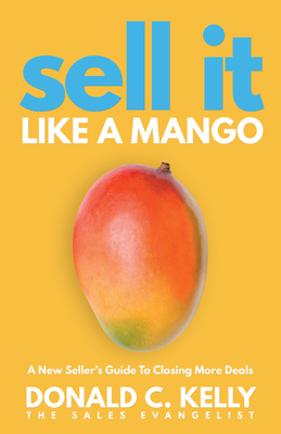 Sell It Like a Mango: A New Seller's Guide to Closing More Deals - Kelly, Donald C