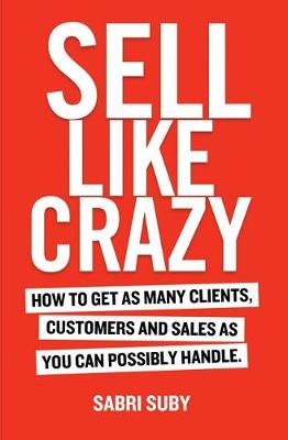 Sell Like Crazy: How to Get as Many Clients, Customers and Sales as You Can Possiblyhandle - Suby, Sabri