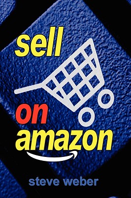 Sell on Amazon: A Guide to Amazon's Marketplace, Seller Central, and Fulfillment by Amazon Programs - Weber, Steve