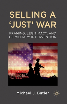 Selling a 'Just' War: Framing, Legitimacy, and Us Military Intervention - Butler, M