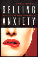 Selling Anxiety: How the News Media Scare Women - Rivers, Caryl, Professor