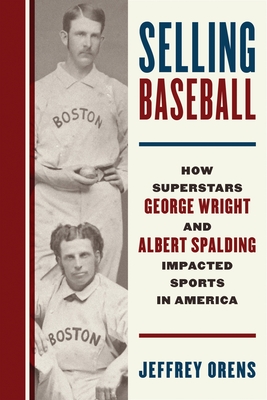 Selling Baseball: How Superstars George Wright and Albert Spalding Impacted Sports in America - Orens, Jeffrey