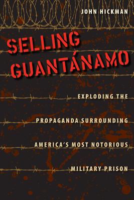 Selling Guantnamo: Exploding the Propaganda Surrounding America's Most Notorious Military Prison - Hickman, John