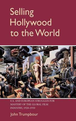 Selling Hollywood to the World: US and European Struggles for Mastery of the Global Film Industry, 1920-1950 - Trumpbour, John