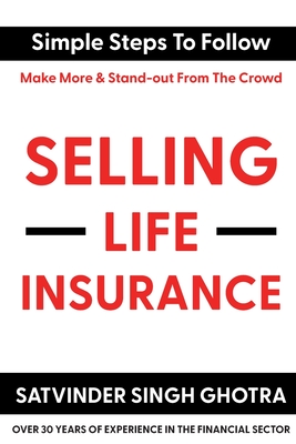 Selling Life Insurance: Simple Steps To Follow - Make More & Stand-out From The Crowd - Ghotra, Satvinder Singh