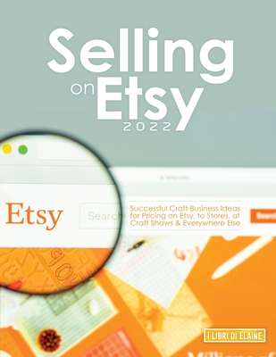 Selling on Etsy 2022: Successful Craft Business Ideas for Pricing on Etsy, to Stores, at Craft Shows & Everywhere Else - I Libri Di Elaine