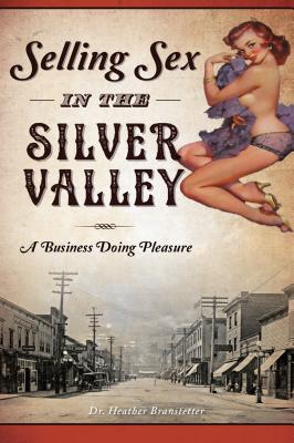 Selling Sex in the Silver Valley: A Business Doing Pleasure - Branstetter, Dr.