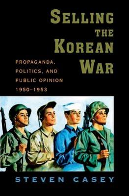 Selling the Korean War: Propaganda, Politics, and Public Opinion in the United States, 1950-1953 - Casey, Steven