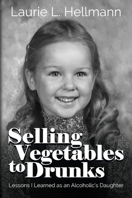 Selling Vegetables to Drunks: Lessons I Learned as an Alcoholic's Daughter - Hellmann, Laurie L, and Rayner, Beth (Foreword by)