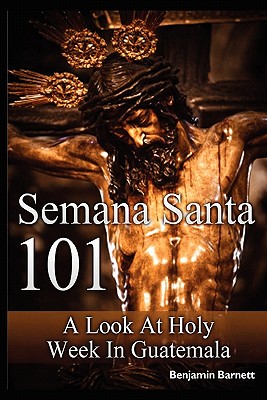 Semana Santa 101: A Look at Holy Week in Guatemala - Barnett, Benjamin