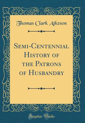 Semi-Centennial History of the Patrons of Husbandry (Classic Reprint) - Atkeson, Thomas Clark