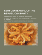 Semi-Centennial of the Republican Party; Proceedings at the Celebration at Saratoga Springs, September 14, 1904 Speeches by Frederick W. Seward